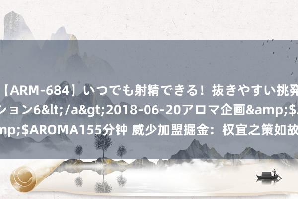 【ARM-684】いつでも射精できる！抜きやすい挑発パンチラコレクション6</a>2018-06-20アロマ企画&$AROMA155分钟 威少加盟掘金：权宜之策如故业绩活命的终末一搏？