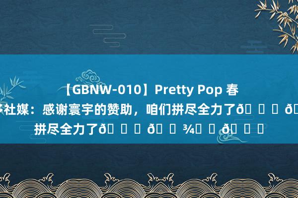 【GBNW-010】Pretty Pop 春野さくら 莱昂纳多社媒：感谢寰宇的赞助，咱们拼尽全力了??⚽️?