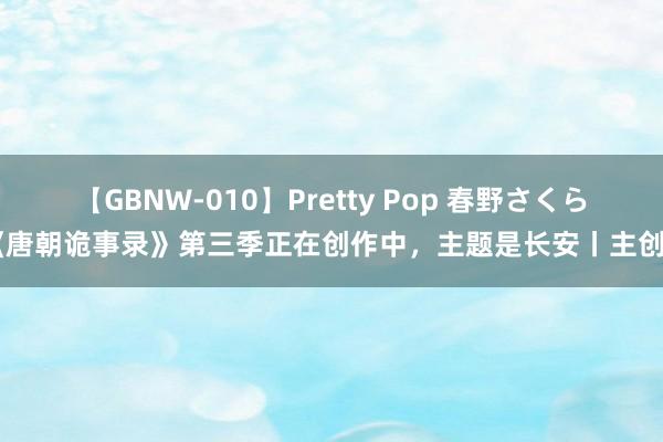 【GBNW-010】Pretty Pop 春野さくら 《唐朝诡事录》第三季正在创作中，主题是长安丨主创谈