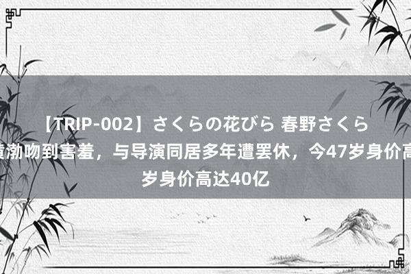 【TRIP-002】さくらの花びら 春野さくら 她曾被黄渤吻到害羞，与导演同居多年遭罢休，今47岁身价高达40亿