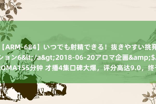 【ARM-684】いつでも射精できる！抜きやすい挑発パンチラコレクション6</a>2018-06-20アロマ企画&$AROMA155分钟 才播4集口碑大爆，评分高达9.0，终于有值得熬夜狂追的国产剧了！