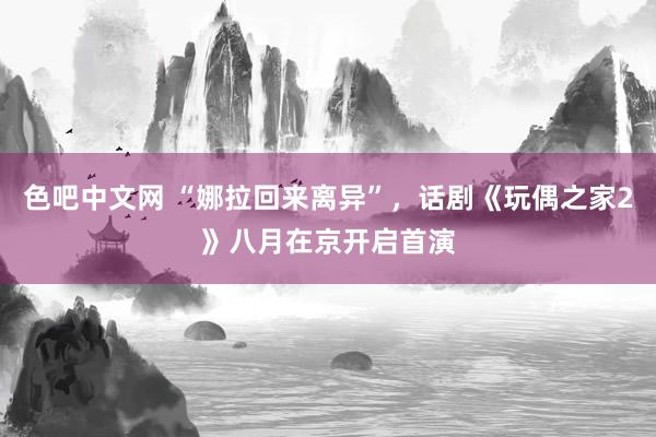 色吧中文网 “娜拉回来离异”，话剧《玩偶之家2》八月在京开启首演