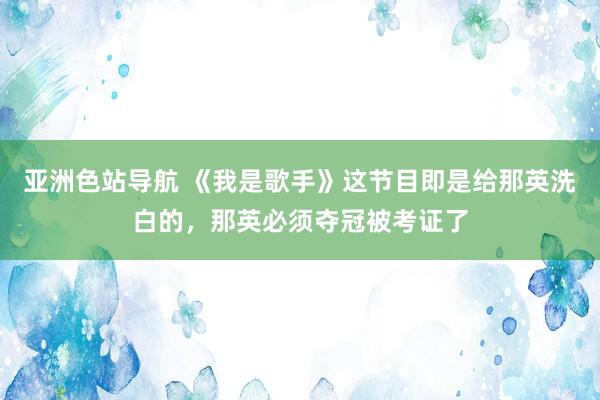 亚洲色站导航 《我是歌手》这节目即是给那英洗白的，那英必须夺冠被考证了