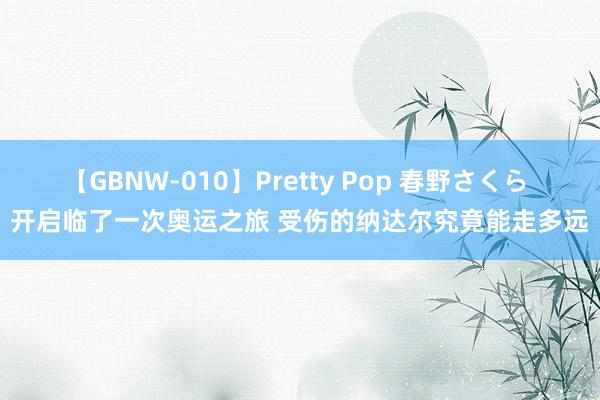 【GBNW-010】Pretty Pop 春野さくら 开启临了一次奥运之旅 受伤的纳达尔究竟能走多远