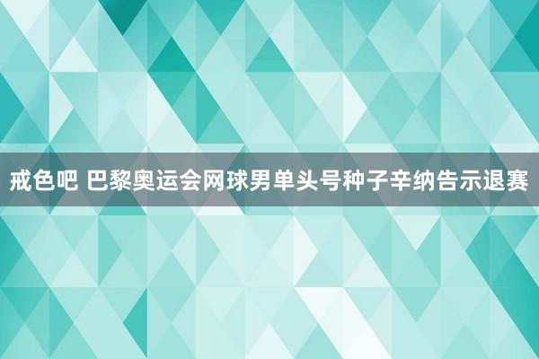 戒色吧 巴黎奥运会网球男单头号种子辛纳告示退赛