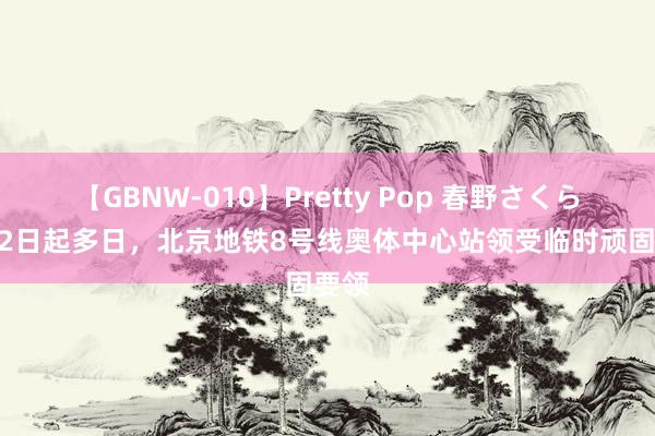 【GBNW-010】Pretty Pop 春野さくら 8月2日起多日，北京地铁8号线奥体中心站领受临时顽固要领