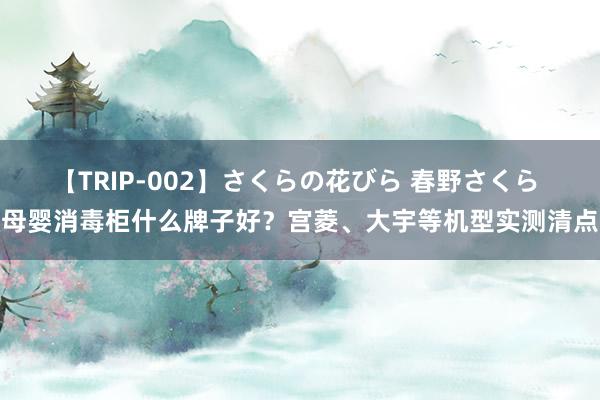 【TRIP-002】さくらの花びら 春野さくら 母婴消毒柜什么牌子好？宫菱、大宇等机型实测清点