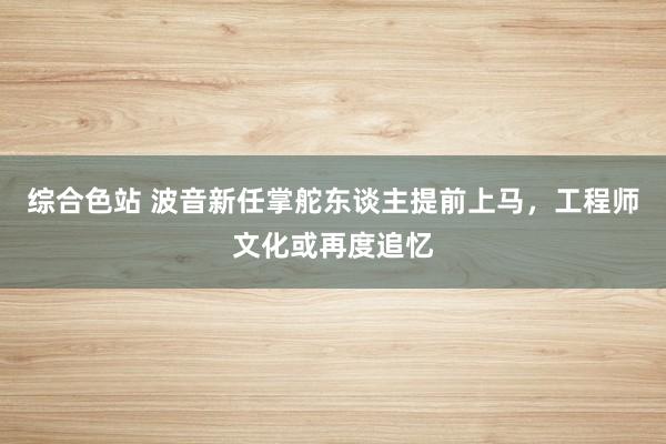 综合色站 波音新任掌舵东谈主提前上马，工程师文化或再度追忆