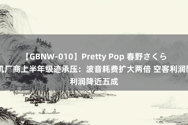 【GBNW-010】Pretty Pop 春野さくら 两大飞机厂商上半年级迹承压：波音耗费扩大两倍 空客利润降近五成