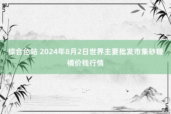 综合色站 2024年8月2日世界主要批发市集砂糖橘价钱行情