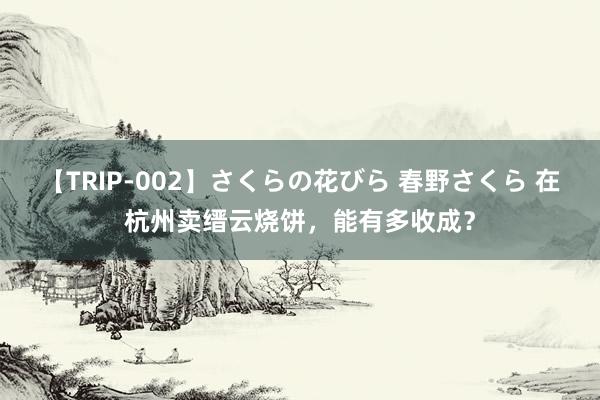 【TRIP-002】さくらの花びら 春野さくら 在杭州卖缙云烧饼，能有多收成？