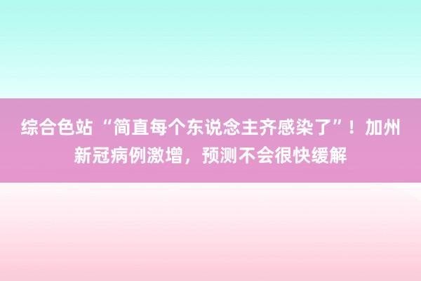 综合色站 “简直每个东说念主齐感染了”！加州新冠病例激增，预测不会很快缓解