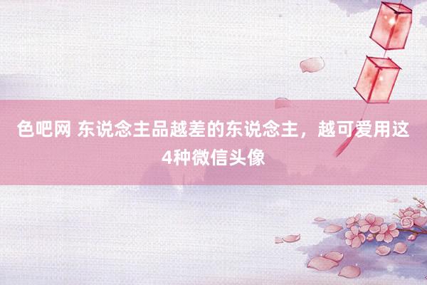 色吧网 东说念主品越差的东说念主，越可爱用这4种微信头像