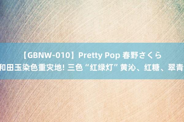 【GBNW-010】Pretty Pop 春野さくら 和田玉染色重灾地! 三色“红绿灯”黄沁、红糖、翠青!