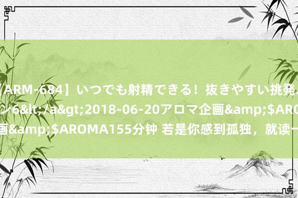 【ARM-684】いつでも射精できる！抜きやすい挑発パンチラコレクション6</a>2018-06-20アロマ企画&$AROMA155分钟 若是你感到孤独，就读一读这10本书！