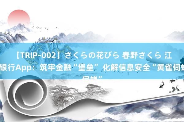 【TRIP-002】さくらの花びら 春野さくら 江苏银行App：筑牢金融“堡垒” 化解信息安全“黄雀伺蝉”