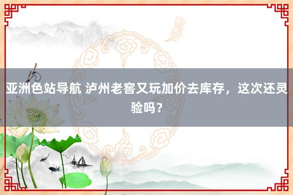 亚洲色站导航 泸州老窖又玩加价去库存，这次还灵验吗？