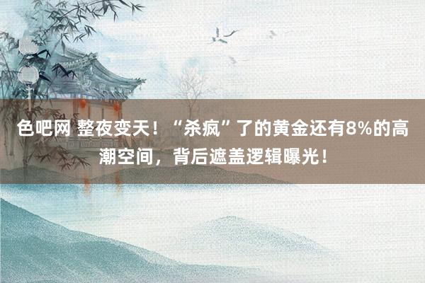 色吧网 整夜变天！“杀疯”了的黄金还有8%的高潮空间，背后遮盖逻辑曝光！