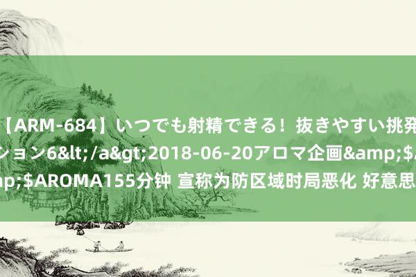 【ARM-684】いつでも射精できる！抜きやすい挑発パンチラコレクション6</a>2018-06-20アロマ企画&$AROMA155分钟 宣称为防区域时局恶化 好意思国将加强中东兵力部署