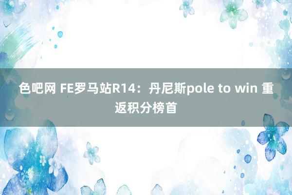 色吧网 FE罗马站R14：丹尼斯pole to win 重返积分榜首