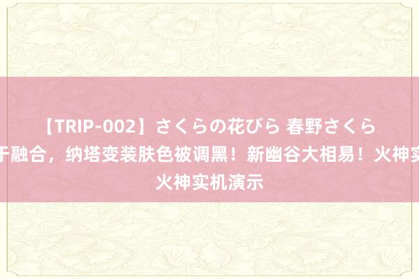 【TRIP-002】さくらの花びら 春野さくら 老米终于融合，纳塔变装肤色被调黑！新幽谷大相易！火神实机演示