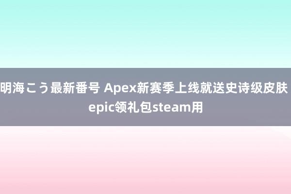 明海こう最新番号 Apex新赛季上线就送史诗级皮肤 epic领礼包steam用