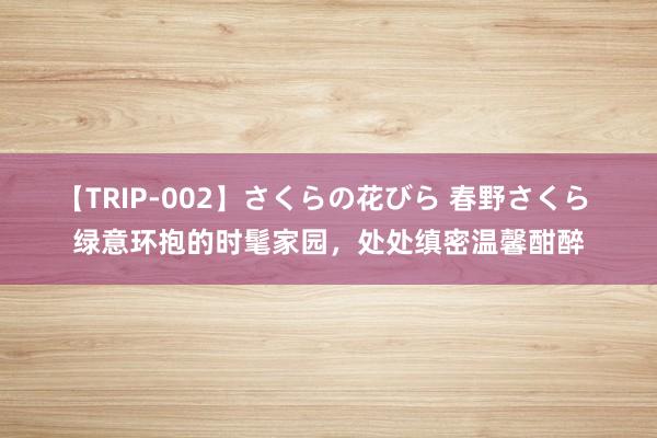 【TRIP-002】さくらの花びら 春野さくら 绿意环抱的时髦家园，处处缜密温馨酣醉