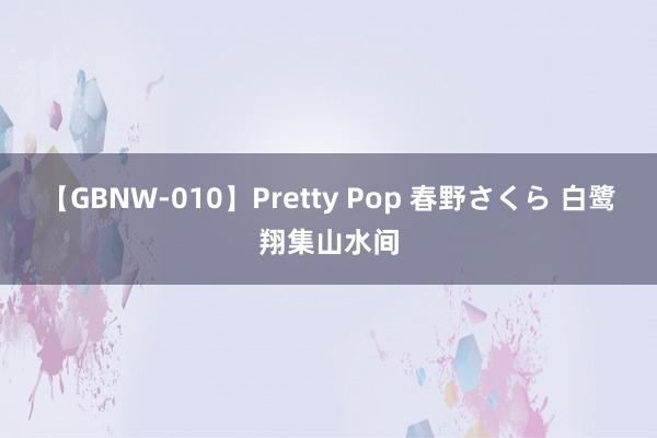 【GBNW-010】Pretty Pop 春野さくら 白鹭翔集山水间