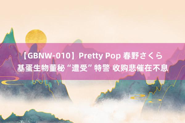 【GBNW-010】Pretty Pop 春野さくら 基蛋生物董秘“遭受”特警 收购悲催在不息