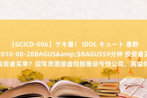 【GCICD-006】ゲキ着！ IDOL キュート 春野さくら</a>2010-08-28BAGUS&$BAGUS59分钟 投资者买单？迎驾贡酒接盘控股推动亏蚀公司，高溢价收购，主业作念手机玻璃