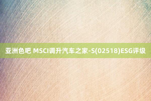 亚洲色吧 MSCI调升汽车之家-S(02518)ESG评级