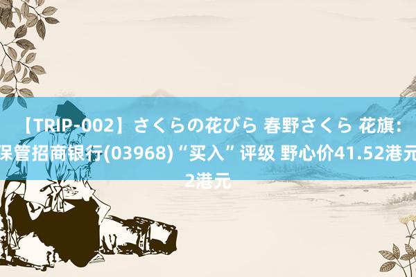 【TRIP-002】さくらの花びら 春野さくら 花旗：保管招商银行(03968)“买入”评级 野心价41.52港元