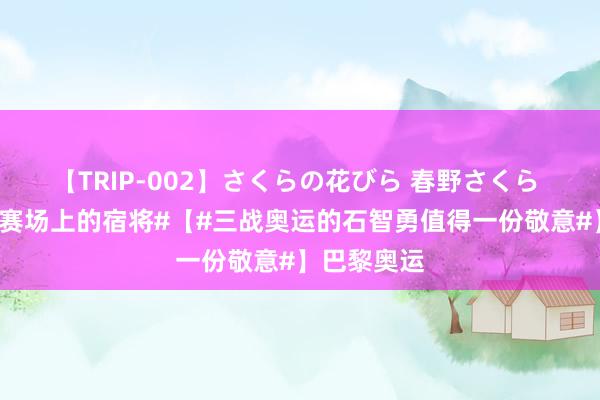 【TRIP-002】さくらの花びら 春野さくら #请安奥运赛场上的宿将#【#三战奥运的石智勇值得一份敬意#】巴黎奥运