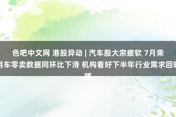 色吧中文网 港股异动 | 汽车股大宗疲软 7月乘用车零卖数据同环比下滑 机构看好下半年行业需求回暖