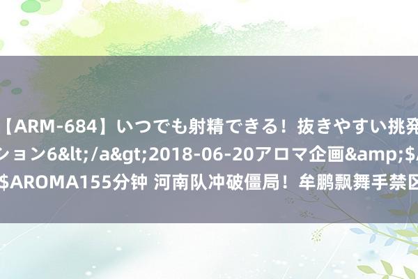 【ARM-684】いつでも射精できる！抜きやすい挑発パンチラコレクション6</a>2018-06-20アロマ企画&$AROMA155分钟 河南队冲破僵局！牟鹏飘舞手禁区乱战，纳萨里奥一槌定音