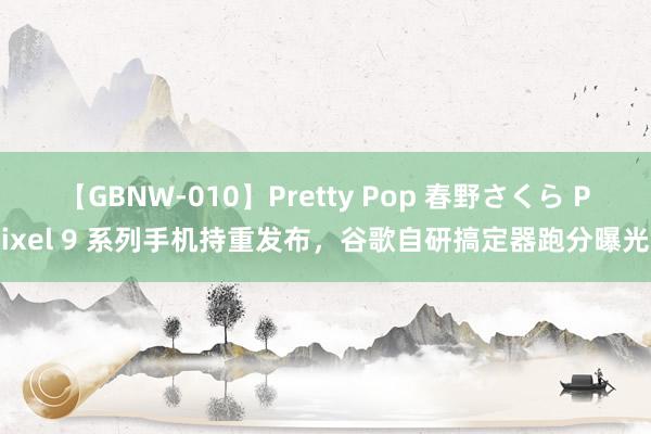 【GBNW-010】Pretty Pop 春野さくら Pixel 9 系列手机持重发布，谷歌自研搞定器跑分曝光