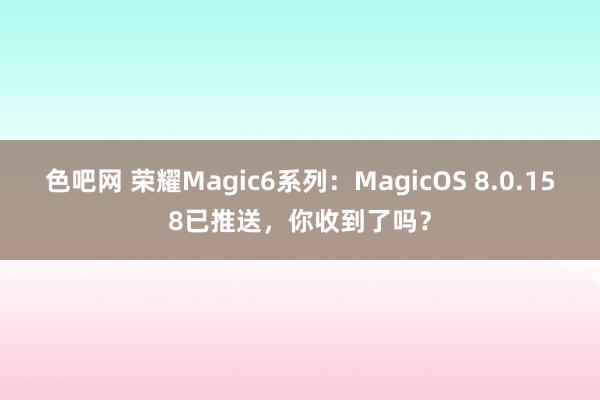 色吧网 荣耀Magic6系列：MagicOS 8.0.158已推送，你收到了吗？