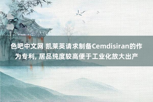 色吧中文网 凯莱英请求制备Cemdisiran的作为专利， 居品纯度较高便于工业化放大出产