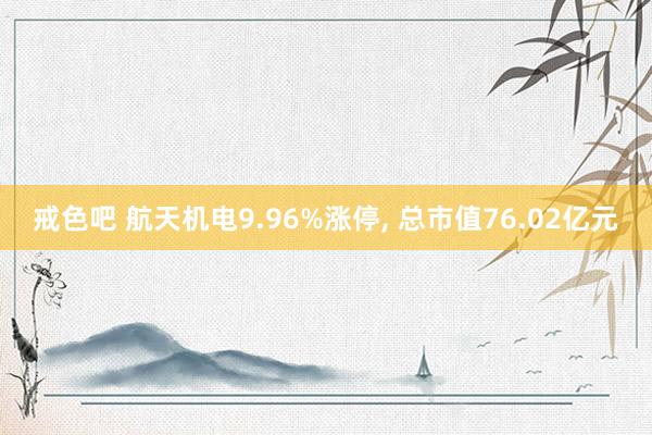 戒色吧 航天机电9.96%涨停， 总市值76.02亿元