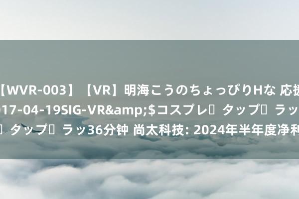 【WVR-003】【VR】明海こうのちょっぴりHな 応援 VR</a>2017-04-19SIG-VR&$コスプレ・タップ・ラッ36分钟 尚太科技: 2024年半年度净利润同比下落11.86%