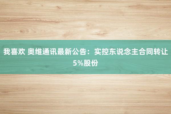 我喜欢 奥维通讯最新公告：实控东说念主合同转让5%股份