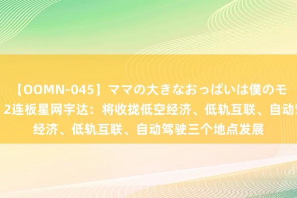 【OOMN-045】ママの大きなおっぱいは僕のモノ 総集編4時間 2 2连板星网宇达：将收拢低空经济、低轨互联、自动驾驶三个地点发展