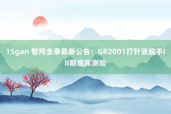 15gan 智翔金泰最新公告：GR2001打针液脱手III期临床测验