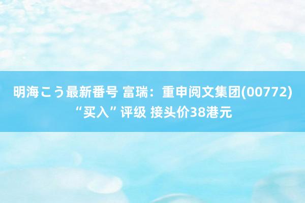 明海こう最新番号 富瑞：重申阅文集团(00772)“买入”评级 接头价38港元