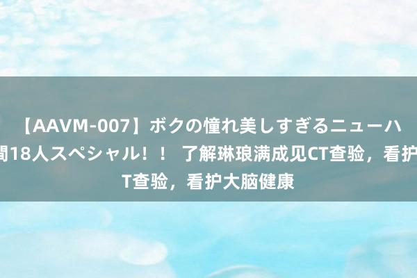 【AAVM-007】ボクの憧れ美しすぎるニューハーフ4時間18人スペシャル！！ 了解琳琅满成见CT查验，看护大脑健康