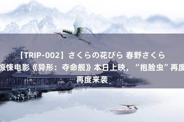 【TRIP-002】さくらの花びら 春野さくら 天际惊悚电影《异形：夺命舰》本日上映，“抱脸虫”再度来袭