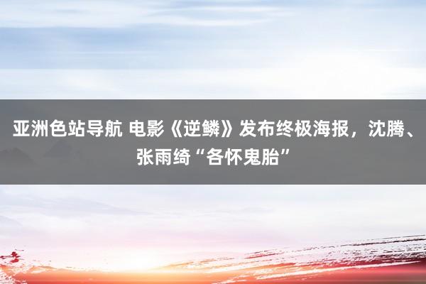 亚洲色站导航 电影《逆鳞》发布终极海报，沈腾、张雨绮“各怀鬼胎”