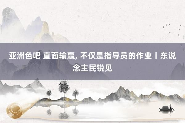 亚洲色吧 直面输赢， 不仅是指导员的作业丨东说念主民锐见