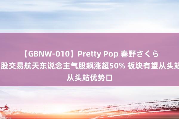 【GBNW-010】Pretty Pop 春野さくら 好意思股交易航天东说念主气股飙涨超50% 板块有望从头站优势口