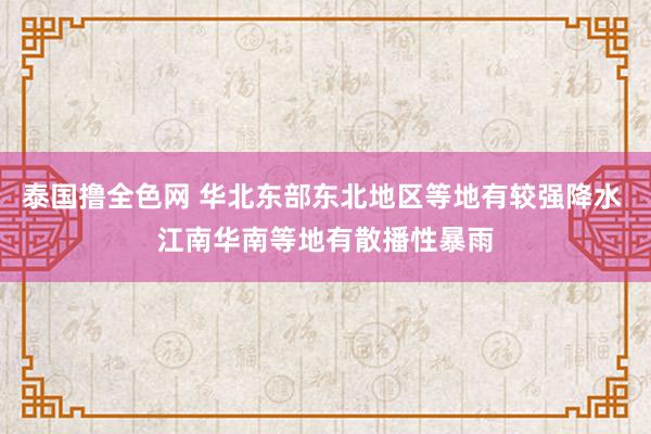 泰国撸全色网 华北东部东北地区等地有较强降水 江南华南等地有散播性暴雨